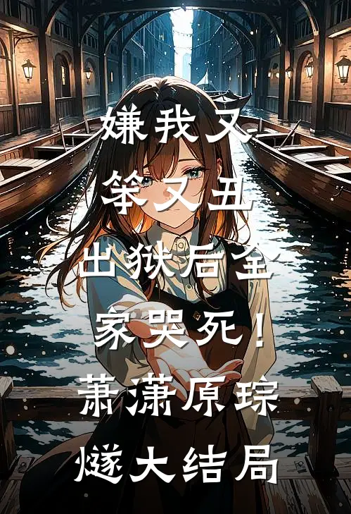 嫌我又笨又丑，出狱后全家哭死！萧潇原琮燧大结局