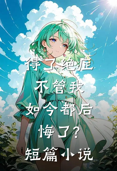 得了绝症不管我，如今都后悔了?短篇小说