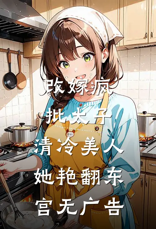 改嫁疯批太子，清冷美人她艳翻东宫无广告