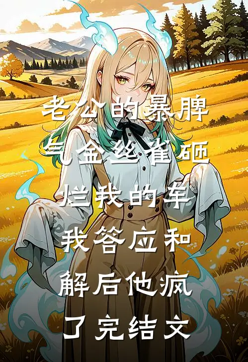 老公的暴脾气金丝雀砸烂我的车，我答应和解后他疯了完结文
