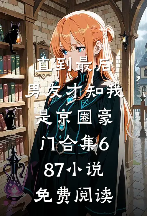 直到最后，男友才知我是京圈豪门合集687小说免费阅读