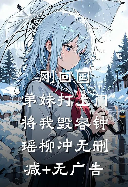 刚回国，弟妹打上门将我毁容钟瑶柳冲无删减+无广告
