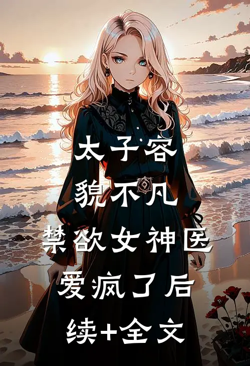 太子容貌不凡，禁欲女神医爱疯了后续+全文