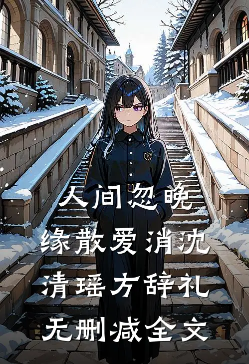 人间忽晚，缘散爱消沈清瑶方辞礼无删减全文