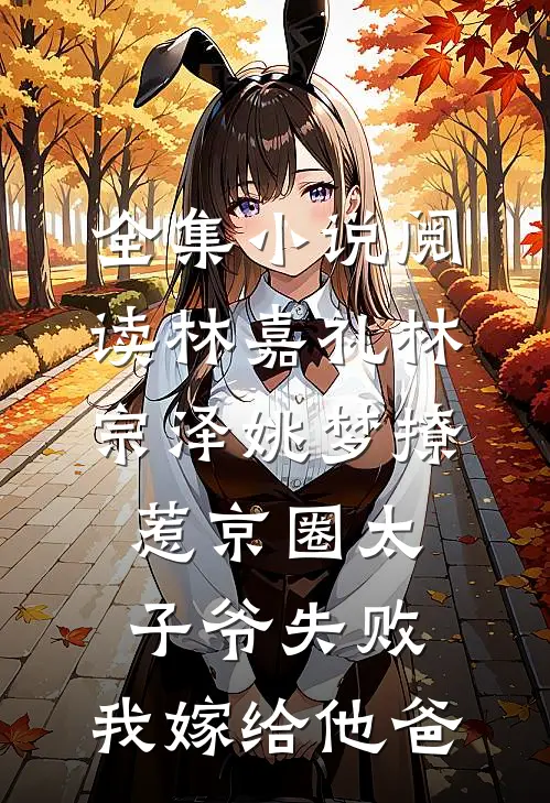 全集小说阅读林嘉礼林宗泽姚梦_(撩惹京圈太子爷失败,我嫁给他爸)