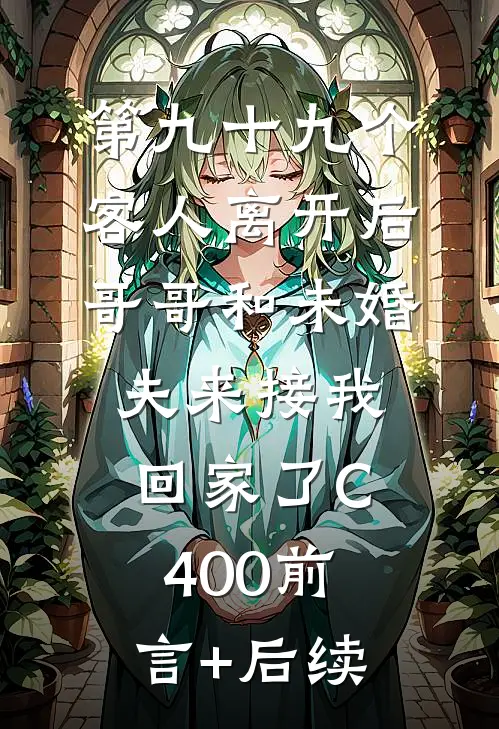 第九十九个客人离开后，哥哥和未婚夫来接我回家了C400前言+后续