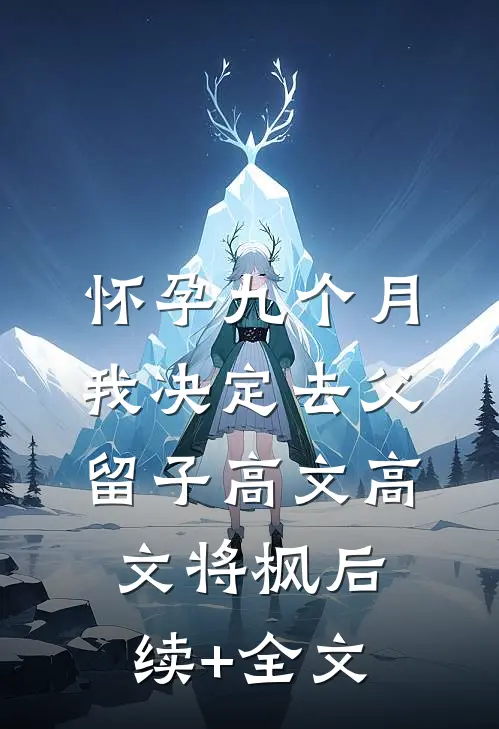 怀孕九个月，我决定去父留子高文高文将枫后续+全文