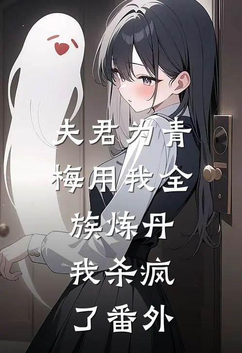 夫君为青梅用我全族炼丹，我杀疯了番外