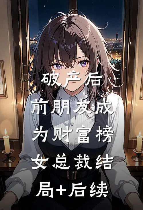 破产后，前朋友成为财富榜女总裁结局+后续