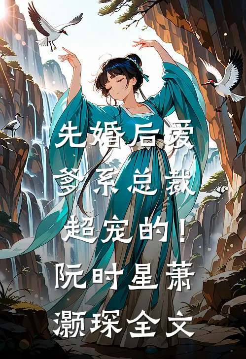 先婚后爱：爹系总裁超宠的！阮时星萧灏琛全文