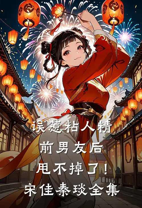 误惹粘人精前男友后，甩不掉了！宋佳秦琰全集