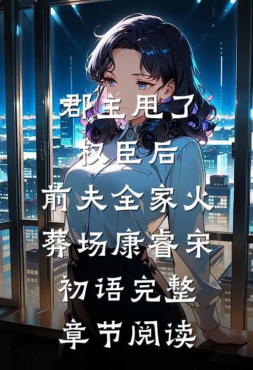 郡主甩了权臣后,前夫全家火葬场康睿宋初语完整章节阅读