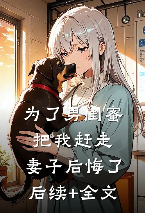 为了男闺蜜把我赶走，妻子后悔了后续+全文