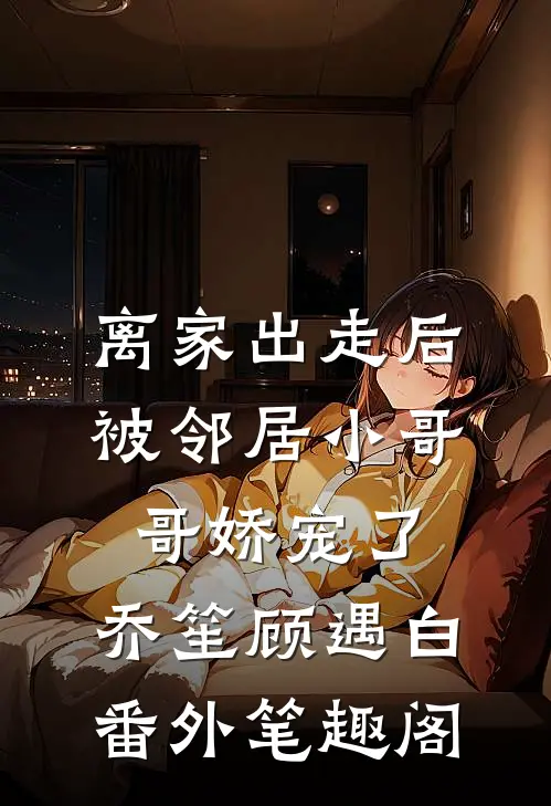 离家出走后被邻居小哥哥娇宠了：乔笙顾遇白番外笔趣阁