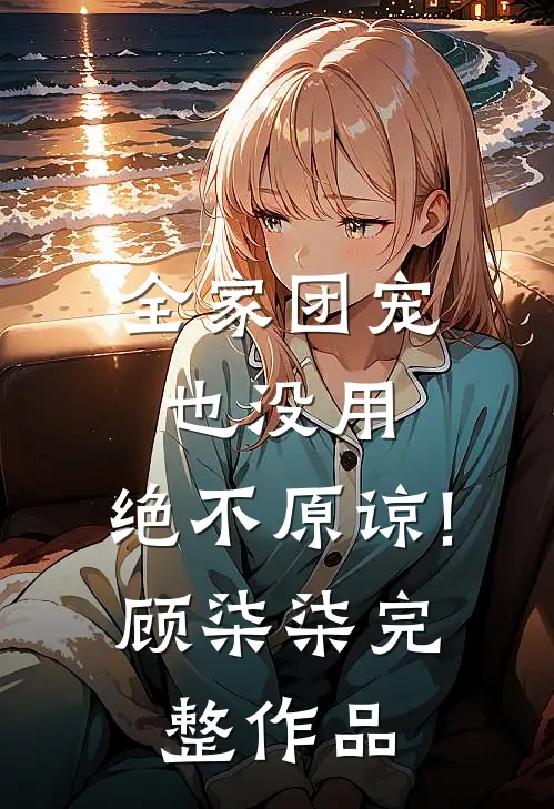全家团宠也没用,绝不原谅!顾柒柒完整作品