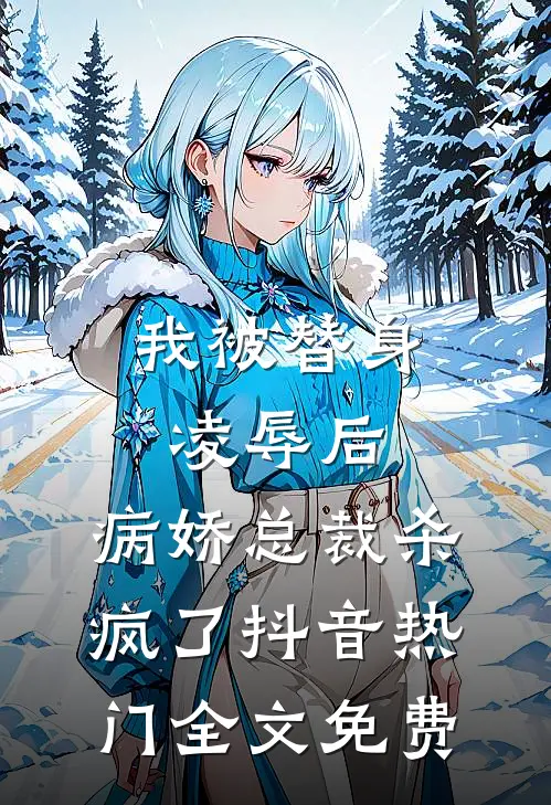 我被替身凌辱后，病娇总裁杀疯了抖音热门全文免费