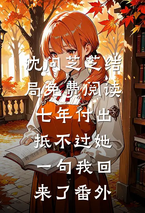 沈问芝芝结局免费阅读七年付出，抵不过她一句我回来了番外