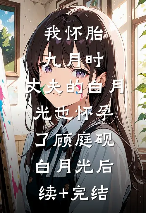 我怀胎九月时，丈夫的白月光也怀孕了顾庭砚白月光后续+完结