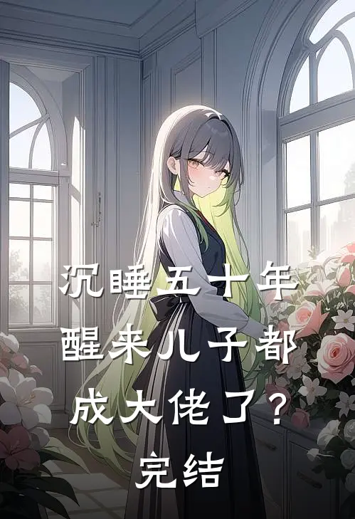 沉睡五十年，醒来儿子都成大佬了？完结