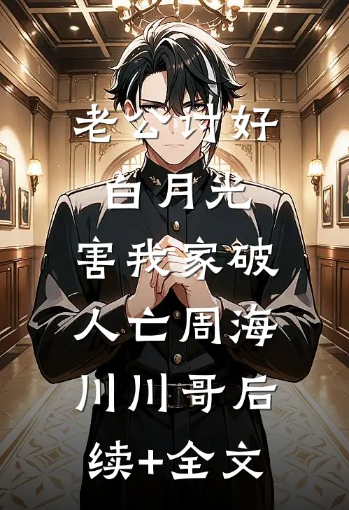 老公讨好白月光，害我家破人亡周海川川哥后续+全文