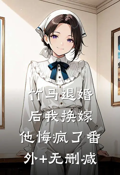 竹马退婚后我换嫁，他悔疯了番外+无删减