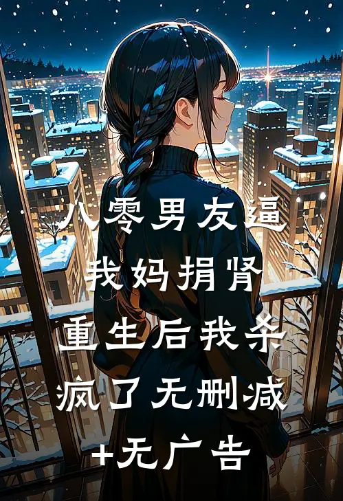 八零男友逼我妈捐肾，重生后我杀疯了无删减+无广告
