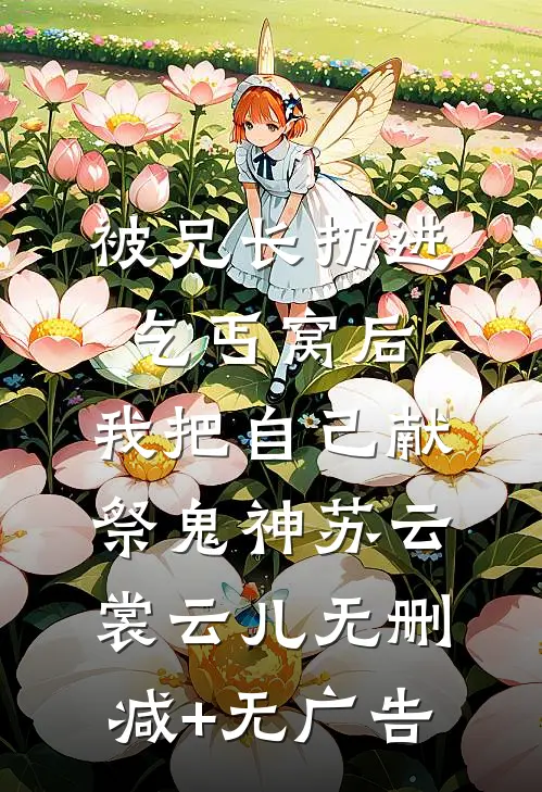 被兄长扔进乞丐窝后，我把自己献祭鬼神苏云裳云儿无删减+无广告