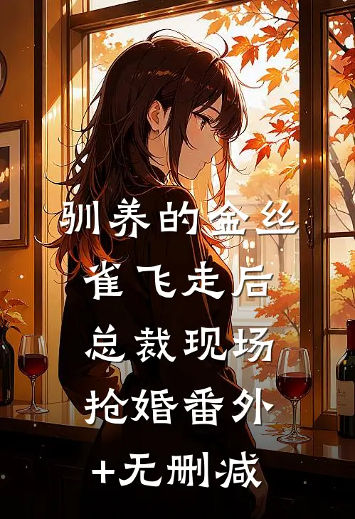 驯养的金丝雀飞走后，总裁现场抢婚番外+无删减