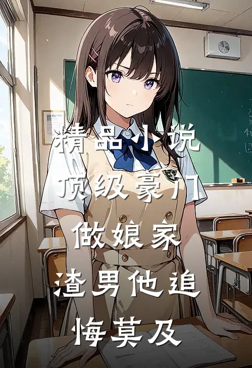 精品小说顶级豪门做娘家，渣男他追悔莫及