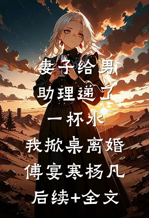 妻子给男助理递了一杯水，我掀桌离婚傅宴寒杨凡后续+全文