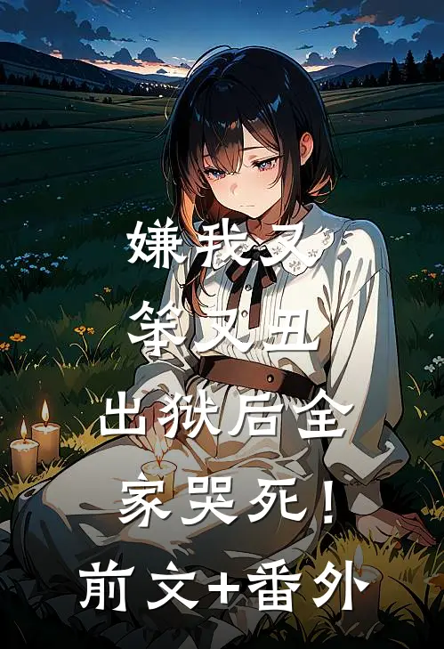 嫌我又笨又丑，出狱后全家哭死！前文+番外