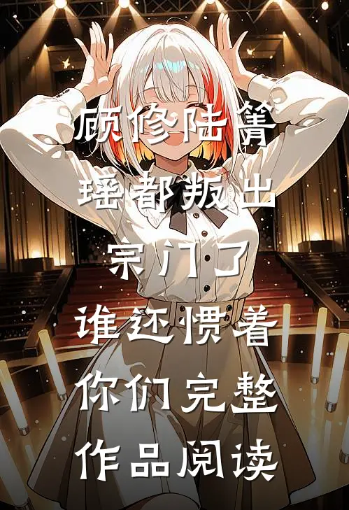 顾修陆箐瑶《都叛出宗门了,谁还惯着你们》完整作品阅读