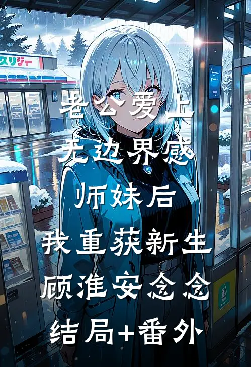 老公爱上无边界感师妹后，我重获新生顾淮安念念结局+番外