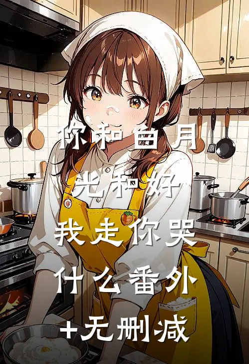 你和白月光和好，我走你哭什么番外+无删减