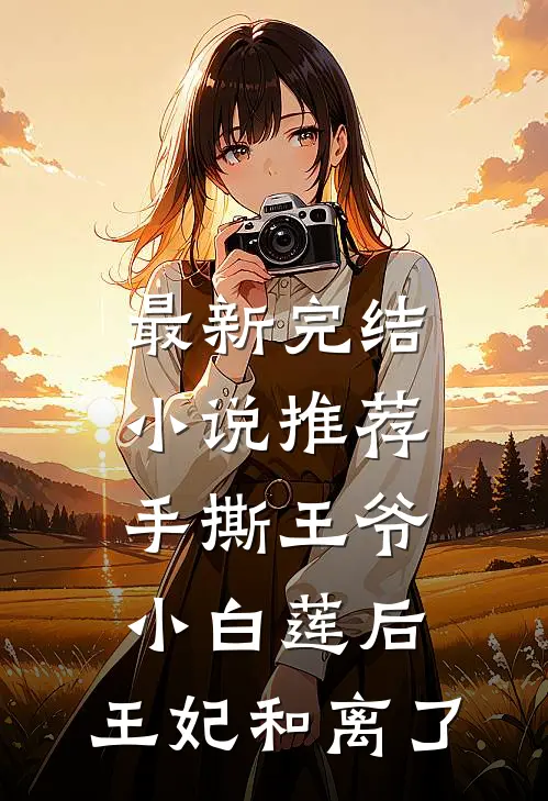 最新完结小说推荐手撕王爷小白莲后，王妃和离了