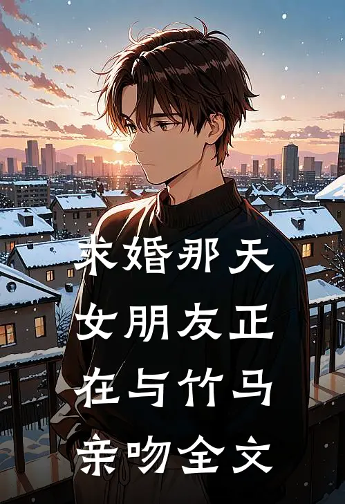 求婚那天，女朋友正在与竹马亲吻全文