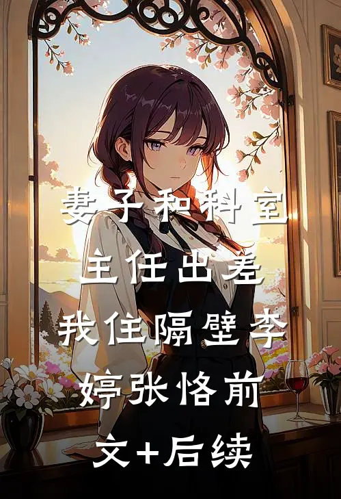 妻子和科室主任出差，我住隔壁李婷张恪前文+后续