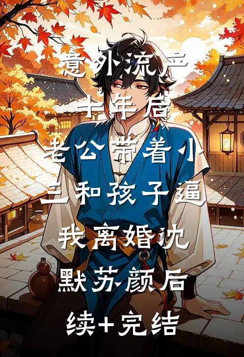 意外流产十年后，老公带着小三和孩子逼我离婚沈默苏颜后续+完结