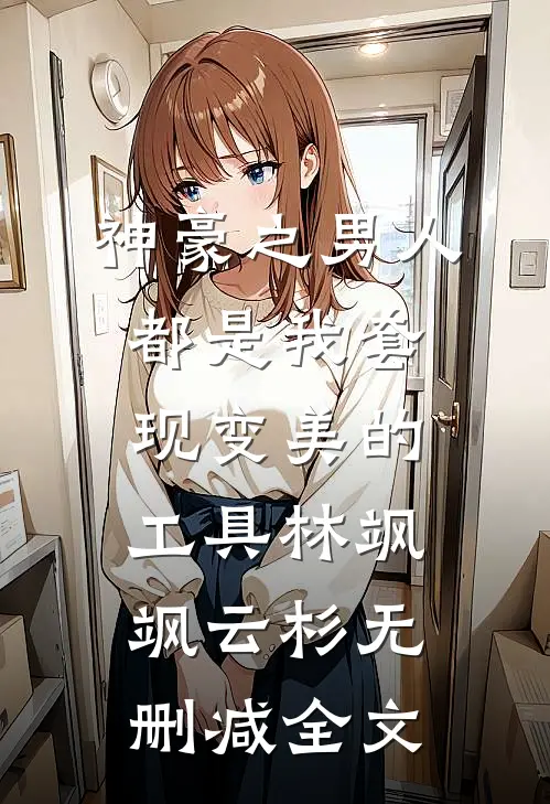 神豪之男人都是我套现变美的工具林飒飒云杉无删减全文