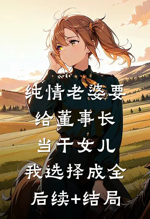 纯情老婆要给董事长当干女儿，我选择成全后续+结局