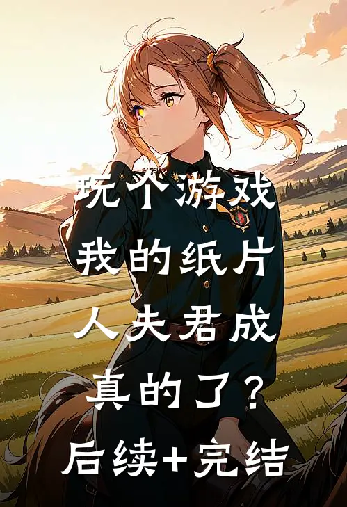 玩个游戏，我的纸片人夫君成真的了？后续+完结
