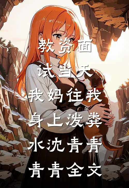 教资面试当天，我妈往我身上泼粪水沈青青青青全文