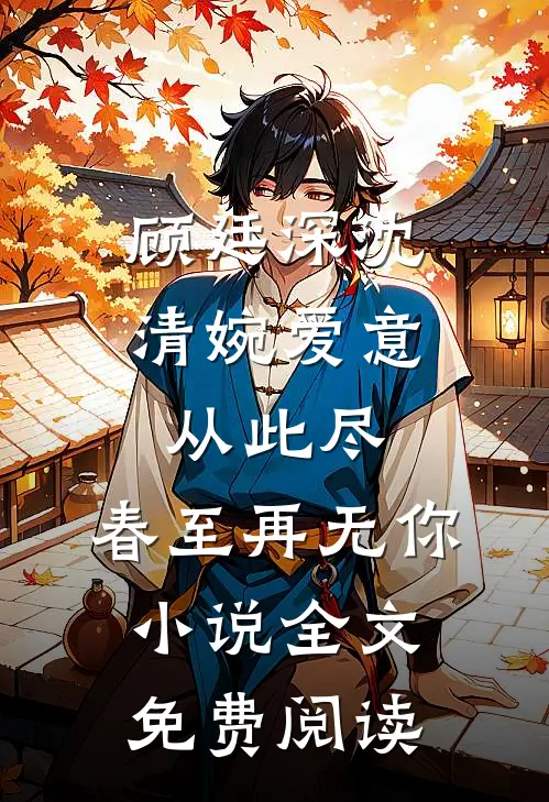 顾廷深沈清婉爱意从此尽，春至再无你小说全文免费阅读