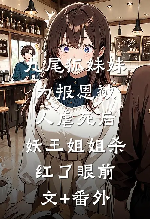 九尾狐妹妹为报恩被人虐死后，妖王姐姐杀红了眼前文+番外