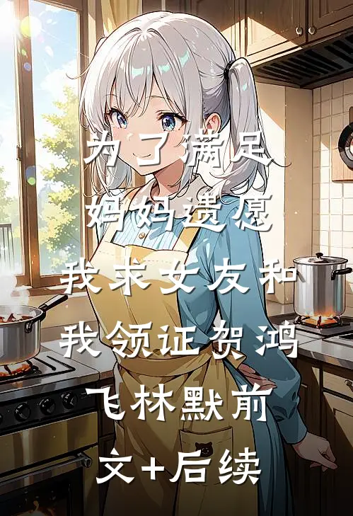 为了满足妈妈遗愿，我求女友和我领证贺鸿飞林默前文+后续