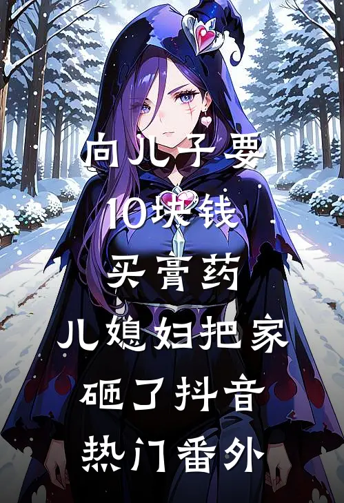 向儿子要10块钱买膏药，儿媳妇把家砸了抖音热门 番外