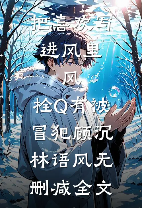 把喜欢写进风里,风:栓Q有被冒犯顾沉林语风无删减全文