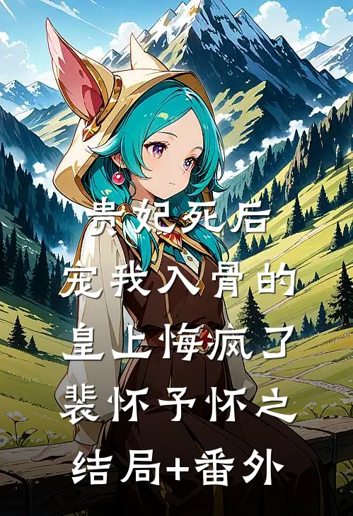 贵妃死后，宠我入骨的皇上悔疯了裴怀予怀之结局+番外
