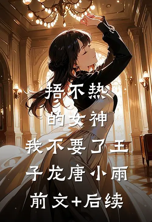 捂不热的女神，我不要了王子龙唐小雨前文+后续