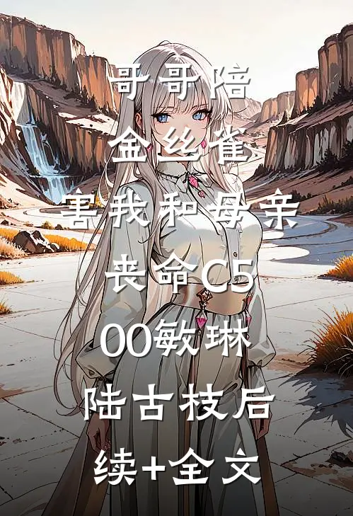 哥哥陪金丝雀，害我和母亲丧命C500敏琳陆古枝后续+全文